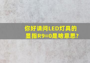 你好,请问LED灯具的显指R9=0是啥意思?