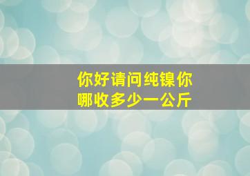 你好,请问纯镍你哪收多少一公斤