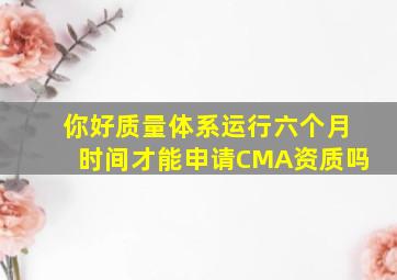 你好,质量体系运行六个月时间才能申请CMA资质吗