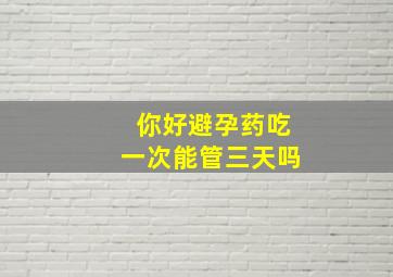 你好,避孕药吃一次能管三天吗