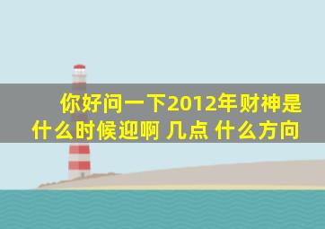 你好,问一下2012年财神是什么时候迎啊 ,几点 什么方向