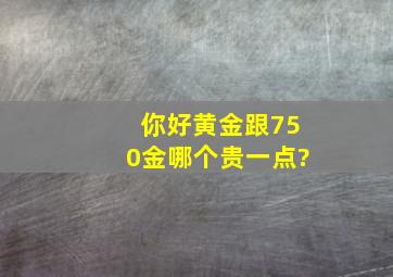 你好,黄金跟750金哪个贵一点?