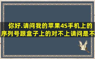 你好.请问我的苹果4S手机上的序列号跟盒子上的对不上请问是不是...