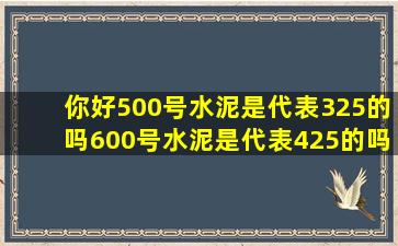 你好500号水泥是代表325的吗600号水泥是代表425的吗