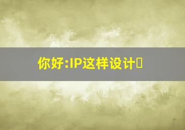 你好:IP这样设计​