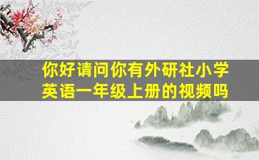 你好。请问你有外研社小学英语一年级上册的视频吗