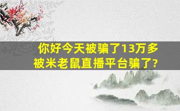 你好今天被骗了13万多,被米老鼠直播平台骗了?