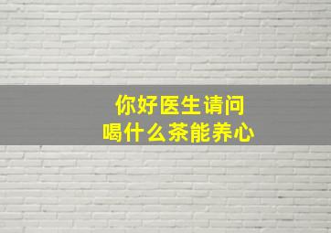 你好医生请问喝什么茶能养心