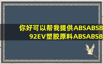 你好可以帮我提供ABSABS892EV塑胶原料ABSABS892EV在哪儿查...