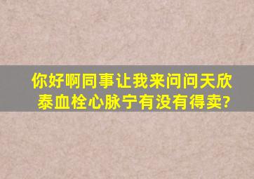 你好啊,同事让我来问问天欣泰血栓心脉宁有没有得卖?