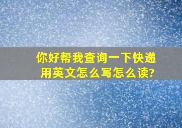 你好帮我查询一下快递用英文怎么写,怎么读?