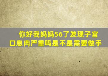 你好我妈妈56了发现子宫口息肉严重吗是不是需要做手