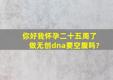 你好我怀孕二十五周了做无创dna要空腹吗?