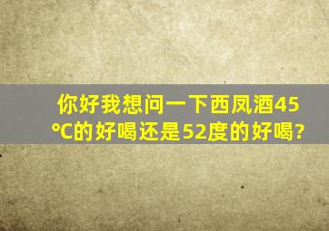 你好我想问一下西凤酒45℃的好喝还是52度的好喝?