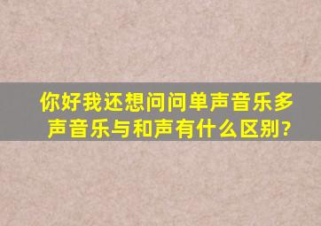 你好我还想问问单声音乐、多声音乐与和声有什么区别?