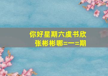 你好星期六虞书欣张彬彬哪=一=期