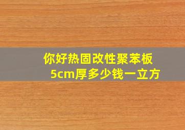 你好热固改性聚苯板5cm厚多少钱一立方(