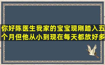 你好陈医生,我家的宝宝现刚踏入五个月,但他从小到现在每天都放好多...