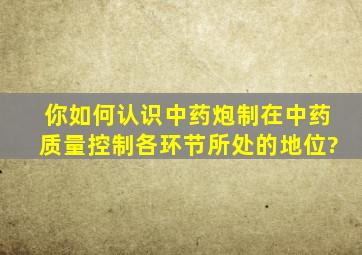 你如何认识中药炮制在中药质量控制各环节所处的地位?