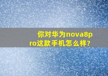 你对华为nova8pro这款手机怎么样?