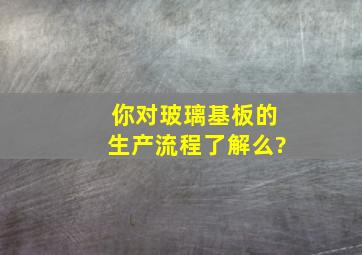 你对玻璃基板的生产流程了解么?