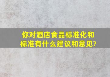 你对酒店食品标准化和标准有什么建议,和意见?