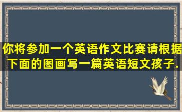 你将参加一个英语作文比赛请根据下面的图画写一篇英语短文《孩子...