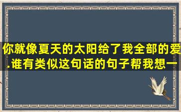 你就像夏天的太阳,给了我全部的爱.谁有类似这句话的句子,帮我想一句,...