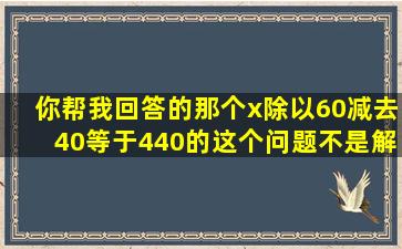 你帮我回答的那个x除以60减去40等于440的这个问题不是解分数哦