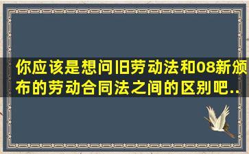 你应该是想问旧《劳动法》和08新颁布的《劳动合同法》之间的区别吧...