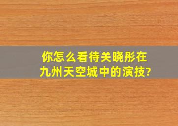 你怎么看待关晓彤在《九州天空城》中的演技?