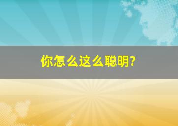 你怎么这么聪明?