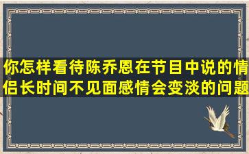 你怎样看待陈乔恩在节目中说的,情侣长时间不见面感情会变淡的问题。