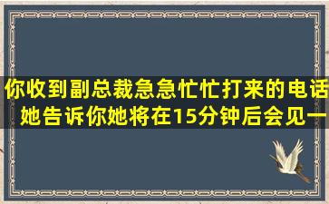 你收到副总裁急急忙忙打来的电话。她告诉你她将在15分钟后会见一位...