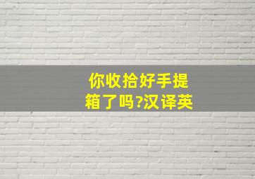 你收拾好手提箱了吗?汉译英