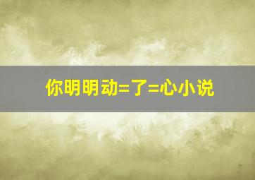 你明明动=了=心小说