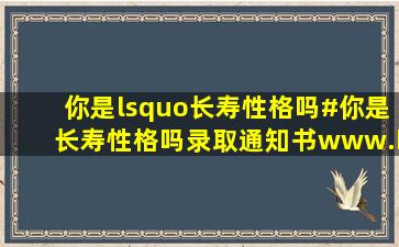 你是‘长寿性格吗#,你是长寿性格吗录取通知书www.kp