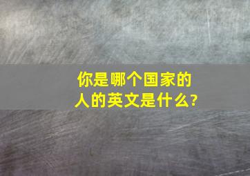 你是哪个国家的人,的英文是什么?