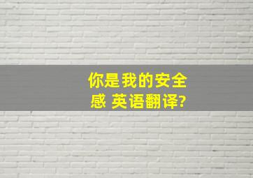 你是我的安全感 英语翻译?