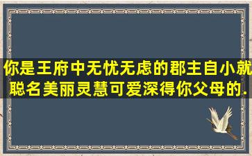 你是王府中无忧无虑的郡主,自小就聪名美丽,灵慧可爱,深得你父母的...