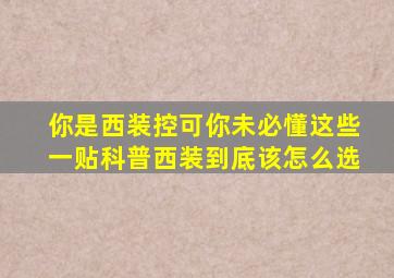 你是西装控可你未必懂这些,一贴科普西装到底该怎么选