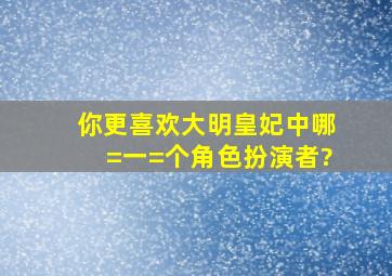 你更喜欢《大明皇妃》中哪=一=个角色扮演者?