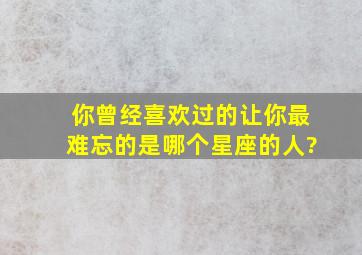 你曾经喜欢过的,让你最难忘的是哪个星座的人?