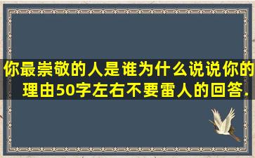 你最崇敬的人是谁,为什么,说说你的理由,50字左右,不要雷人的回答,...