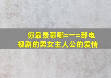 你最羡慕哪=一=部电视剧的男女主人公的爱情(