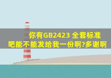 你有GB2423 全套标准吧,能不能发给我一份啊?多谢啊