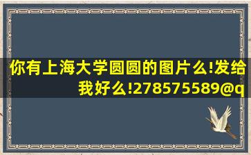 你有上海大学圆圆的图片么!发给我好么!278575589@qq.com