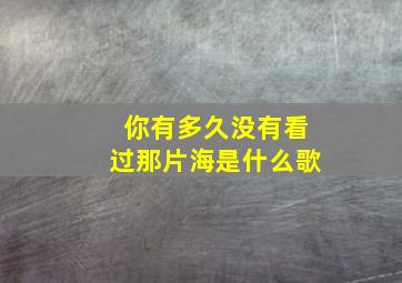 你有多久没有看过那片海是什么歌