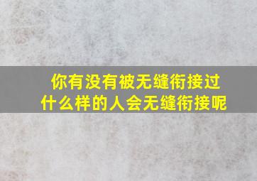 你有没有被无缝衔接过什么样的人会无缝衔接呢