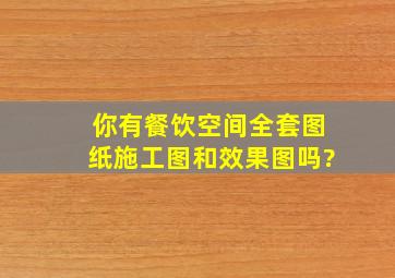 你有餐饮空间全套图纸(施工图和效果图)吗?